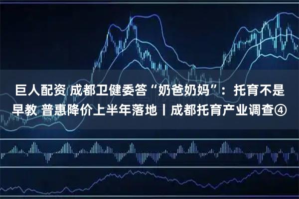 巨人配资 成都卫健委答“奶爸奶妈”：托育不是早教 普惠降价上半年落地丨成都托育产业调查④