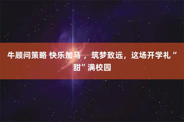 牛顾问策略 快乐加马 ，筑梦致远，这场开学礼“甜”满校园