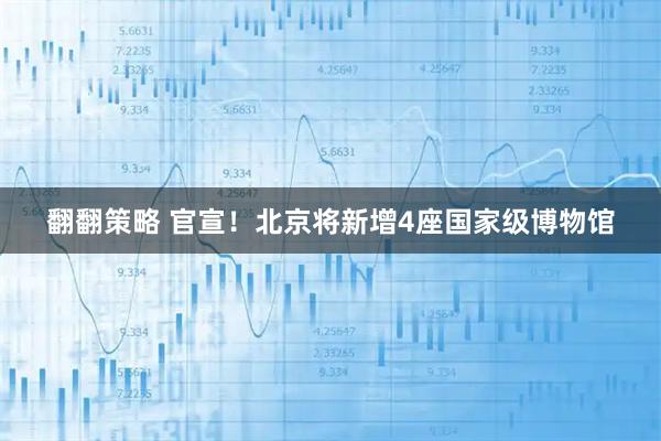 翻翻策略 官宣！北京将新增4座国家级博物馆