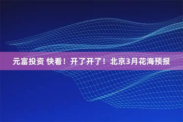 元富投资 快看！开了开了！北京3月花海预报