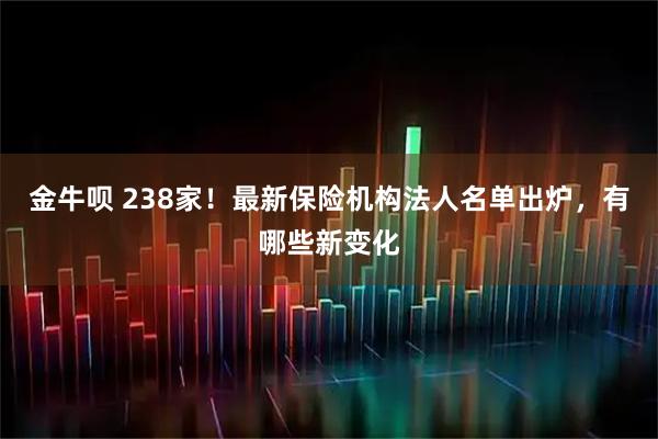 金牛呗 238家！最新保险机构法人名单出炉，有哪些新变化