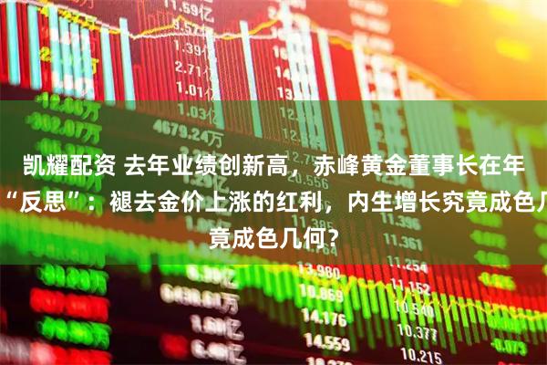 凯耀配资 去年业绩创新高，赤峰黄金董事长在年报中“反思”：褪去金价上涨的红利，内生增长究竟成色几何？