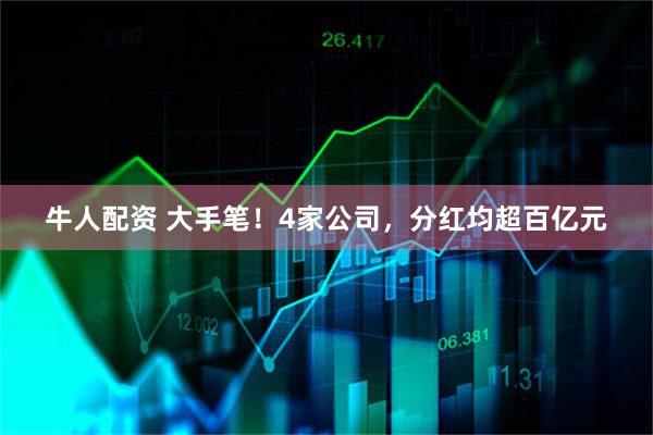 牛人配资 大手笔！4家公司，分红均超百亿元