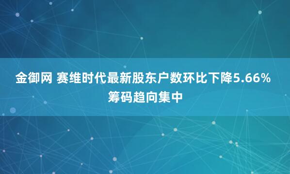 金御网 赛维时代最新股东户数环比下降5.66% 筹码趋向集中