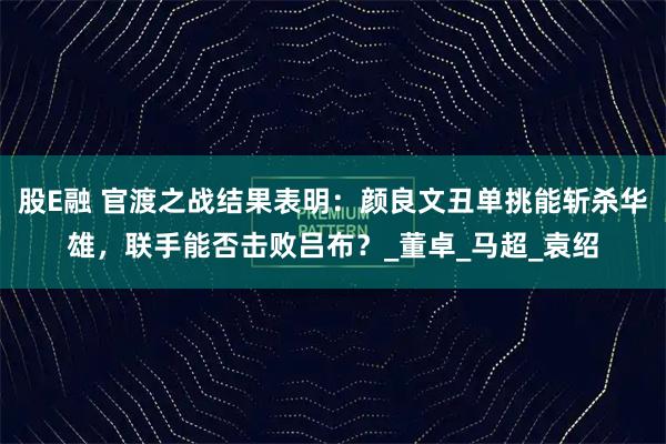 股E融 官渡之战结果表明：颜良文丑单挑能斩杀华雄，联手能否击败吕布？_董卓_马超_袁绍