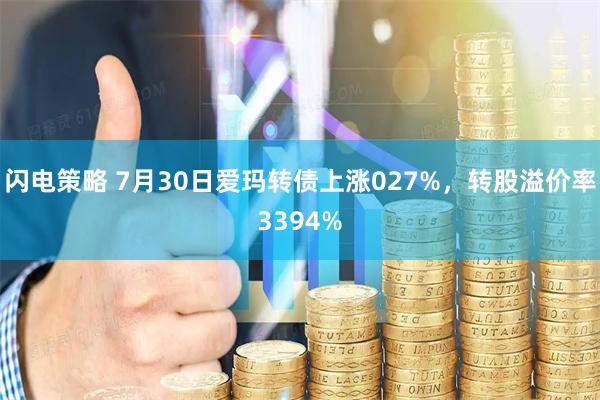 闪电策略 7月30日爱玛转债上涨027%，转股溢价率3394%