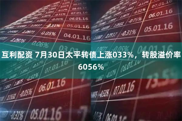 互利配资 7月30日太平转债上涨033%,转股溢价率6056%