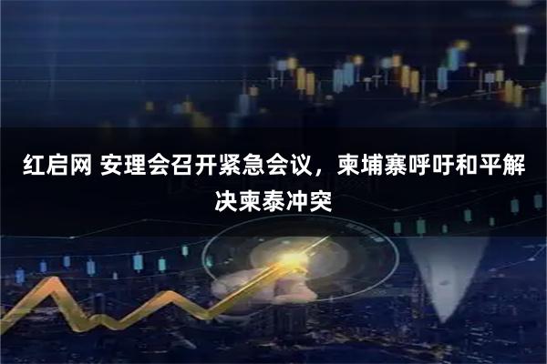红启网 安理会召开紧急会议，柬埔寨呼吁和平解决柬泰冲突