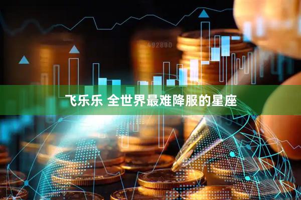 飞乐乐 全世界最难降服的星座