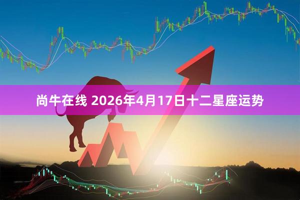 尚牛在线 2026年4月17日十二星座运势
