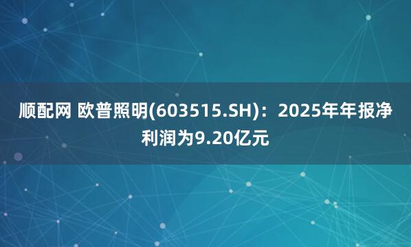 顺配网 欧普照明(603515.SH)：2025年年报净利润为9.20亿元