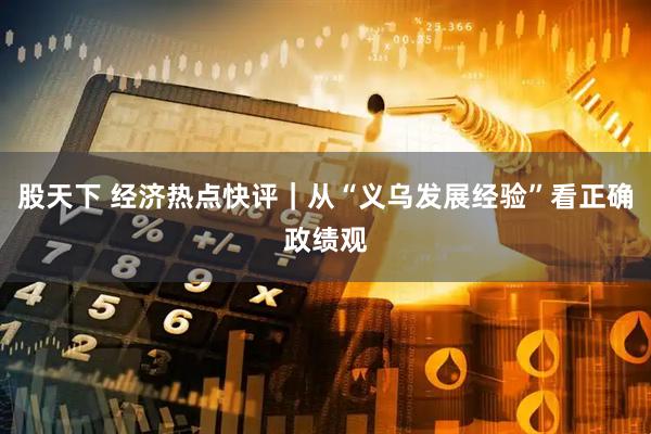 股天下 经济热点快评｜从“义乌发展经验”看正确政绩观