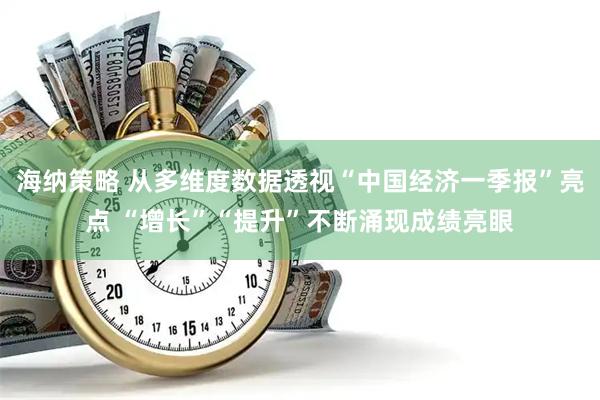 海纳策略 从多维度数据透视“中国经济一季报”亮点 “增长”“提升”不断涌现成绩亮眼