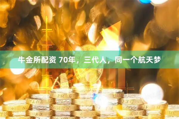 牛金所配资 70年，三代人，同一个航天梦