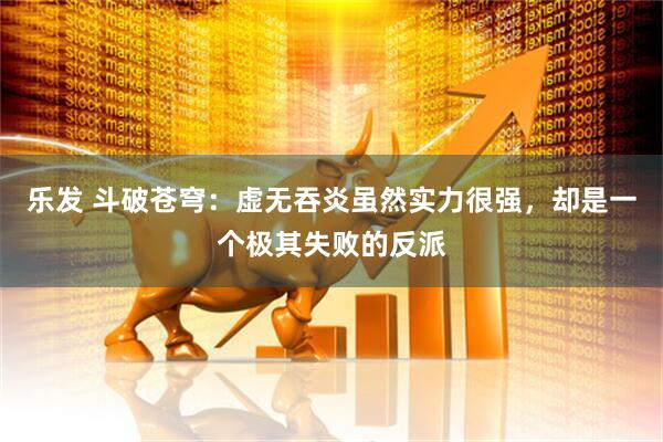 乐发 斗破苍穹：虚无吞炎虽然实力很强，却是一个极其失败的反派