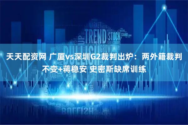 天天配资网 广厦vs深圳G2裁判出炉：两外籍裁判不变+蒋稳安 史密斯缺席训练