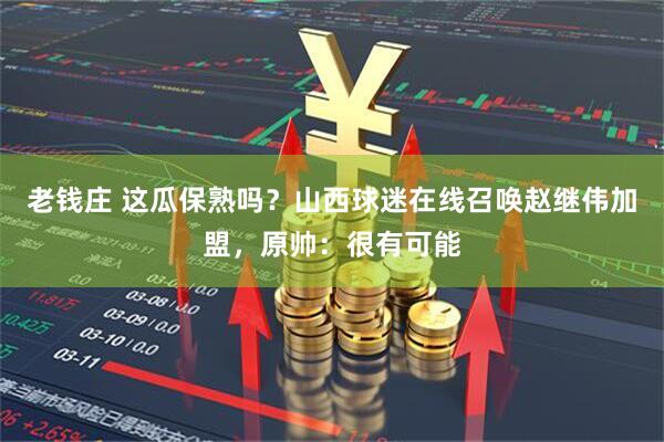 老钱庄 这瓜保熟吗？山西球迷在线召唤赵继伟加盟，原帅：很有可能