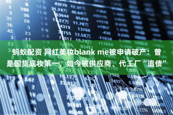蚂蚁配资 网红美妆blank me被申请破产：曾是国货底妆第一，如今被供应商、代工厂“追债”