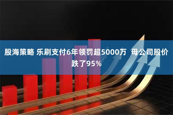股海策略 乐刷支付6年领罚超5000万 母公司股价跌了95%