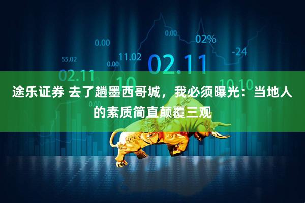 途乐证券 去了趟墨西哥城，我必须曝光：当地人的素质简直颠覆三观