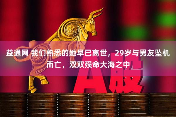 益通网 我们熟悉的她早已离世，29岁与男友坠机而亡，双双殒命大海之中