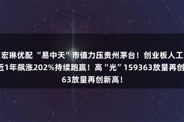 宏琳优配 “易中天”市值力压贵州茅台！创业板人工智能近1年飙涨202%持续跑赢！高“光”159363放量再创新高！