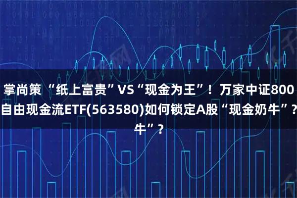 掌尚策 “纸上富贵”VS“现金为王”！万家中证800自由现金流ETF(563580)如何锁定A股“现金奶牛”？