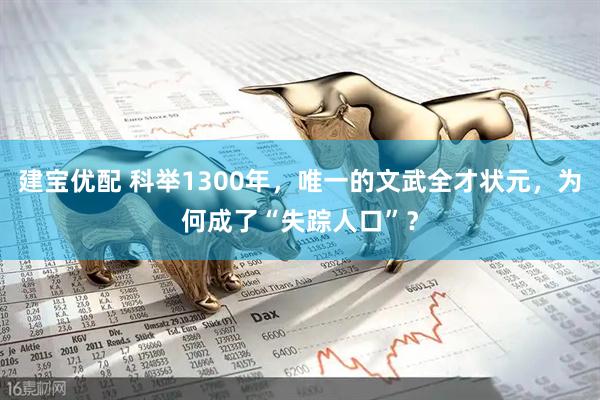 建宝优配 科举1300年，唯一的文武全才状元，为何成了“失踪人口”？