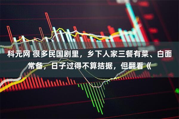科元网 很多民国剧里，乡下人家三餐有菜、白面常备，日子过得不算拮据，但翻看《