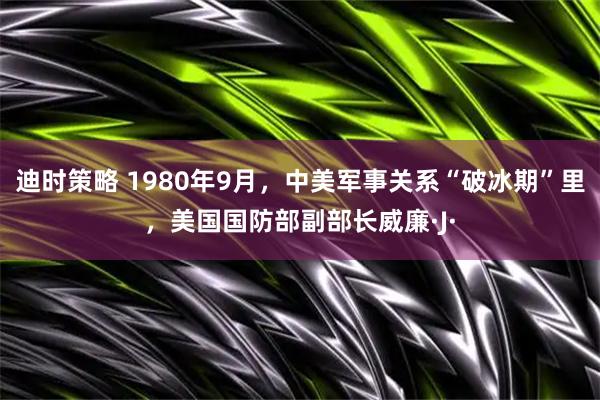 迪时策略 1980年9月，中美军事关系“破冰期”里，美国国防部副部长威廉·J·