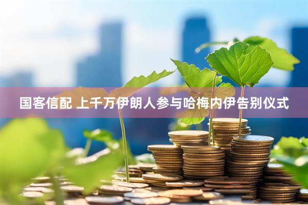 国客信配 上千万伊朗人参与哈梅内伊告别仪式