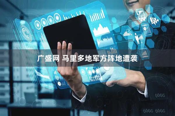 广盛网 马里多地军方阵地遭袭
