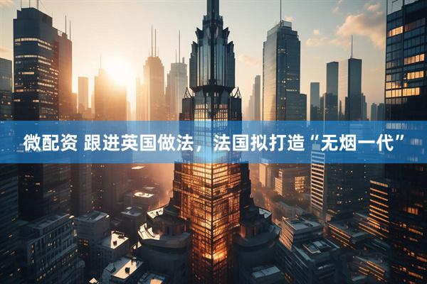 微配资 跟进英国做法，法国拟打造“无烟一代”