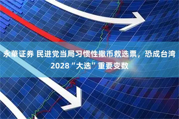 永華证券 民进党当局习惯性撒币救选票，恐成台湾2028“大选”重要变数