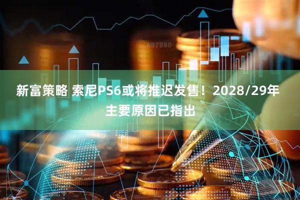 新富策略 索尼PS6或将推迟发售！2028/29年 主要原因已指出