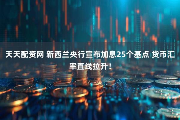 天天配资网 新西兰央行宣布加息25个基点 货币汇率直线拉升!