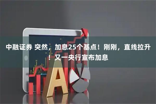 中融证券 突然,加息25个基点!刚刚,直线拉升!又一央行宣布加息