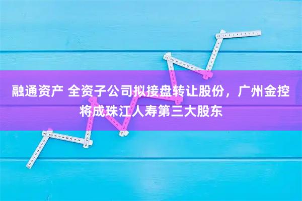融通资产 全资子公司拟接盘转让股份，广州金控将成珠江人寿第三大股东