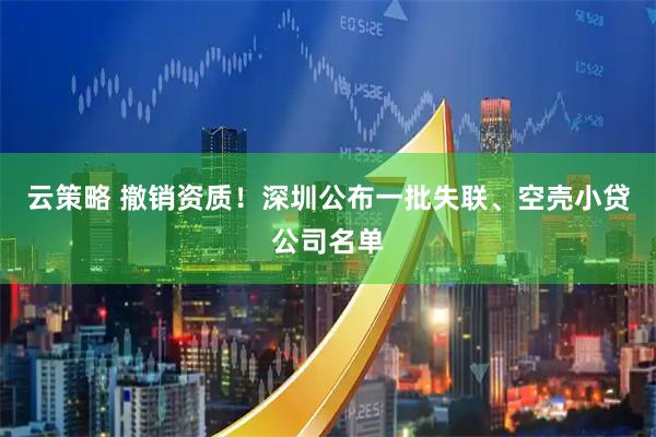 云策略 撤销资质！深圳公布一批失联、空壳小贷公司名单