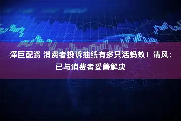 泽巨配资 消费者投诉抽纸有多只活蚂蚁！清风：已与消费者妥善解决