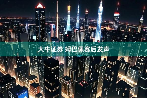 大牛证券 姆巴佩赛后发声