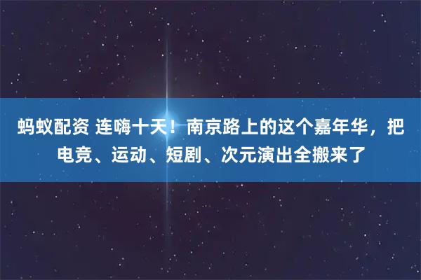 蚂蚁配资 连嗨十天！南京路上的这个嘉年华，把电竞、运动、短剧、次元演出全搬来了