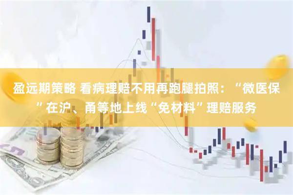 盈远期策略 看病理赔不用再跑腿拍照：“微医保”在沪、甬等地上线“免材料”理赔服务