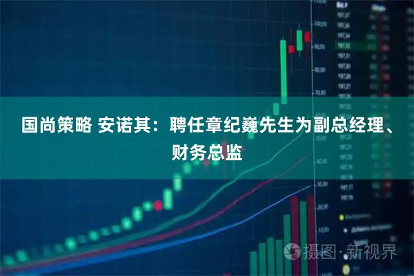 国尚策略 安诺其：聘任章纪巍先生为副总经理、财务总监