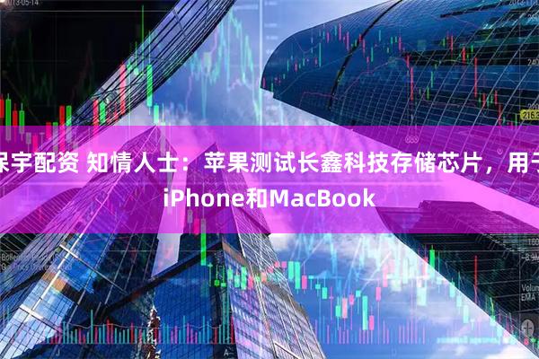 保宇配资 知情人士：苹果测试长鑫科技存储芯片，用于iPhone和MacBook