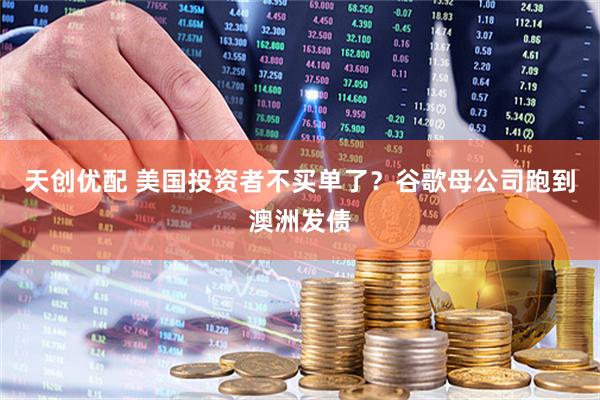 天创优配 美国投资者不买单了？谷歌母公司跑到澳洲发债