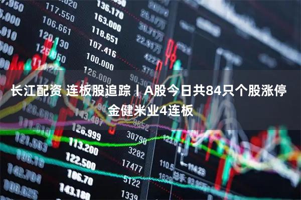 长江配资 连板股追踪丨A股今日共84只个股涨停 金健米业4连板
