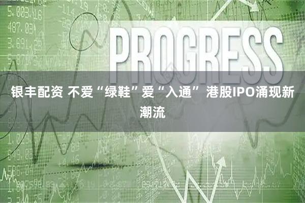 银丰配资 不爱“绿鞋”爱“入通” 港股IPO涌现新潮流