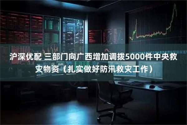 沪深优配 三部门向广西增加调拨5000件中央救灾物资（扎实做好防汛救灾工作）