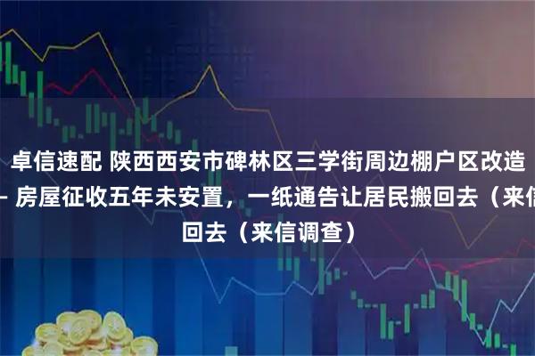 卓信速配 陕西西安市碑林区三学街周边棚户区改造项目—— 房屋征收五年未安置，一纸通告让居民搬回去（来信调查）